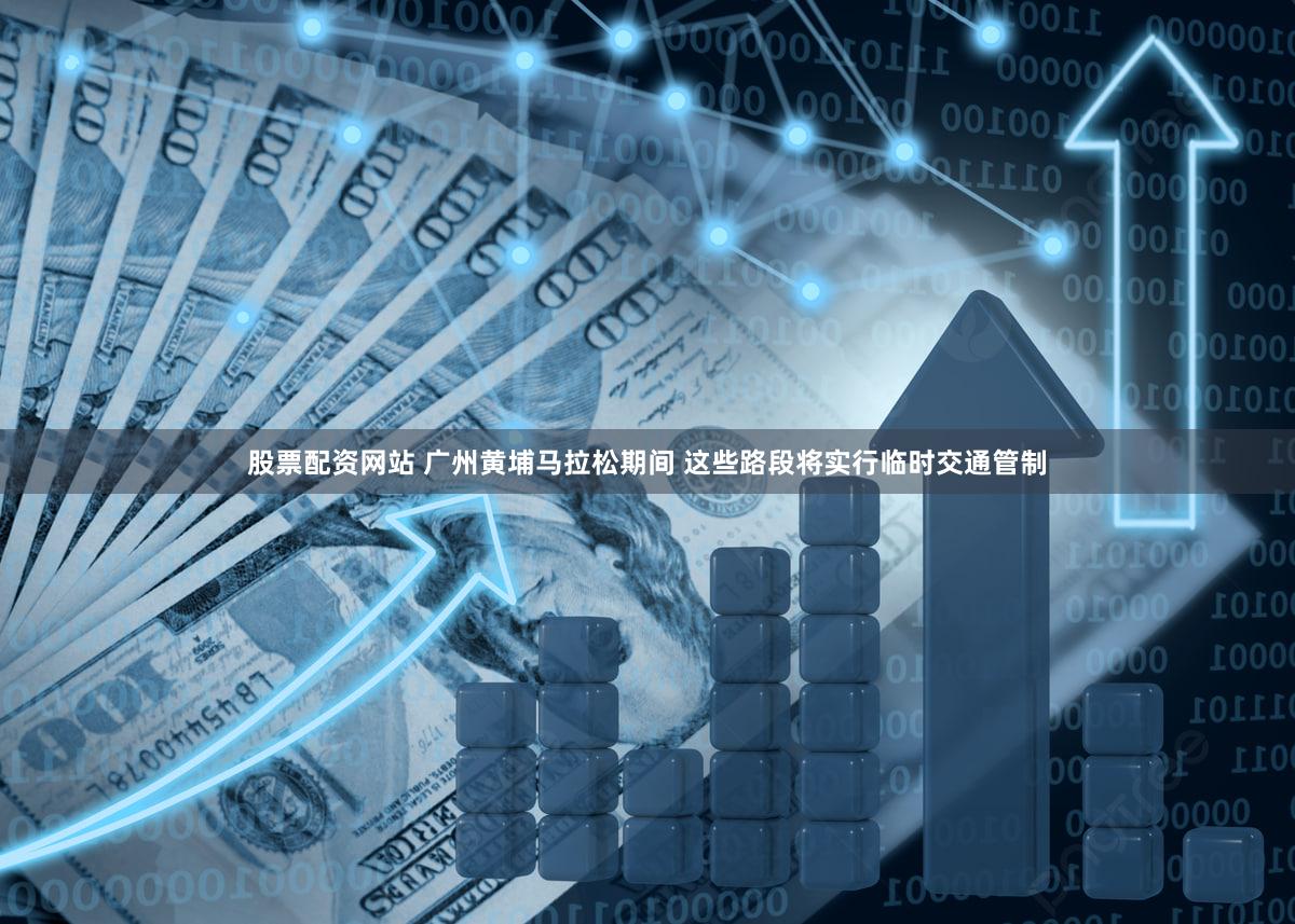 股票配资网站 广州黄埔马拉松期间 这些路段将实行临时交通管制
