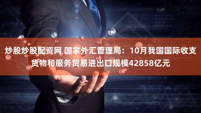炒股炒股配资网 国家外汇管理局：10月我国国际收支货物和服务贸易进出口规模42858亿元