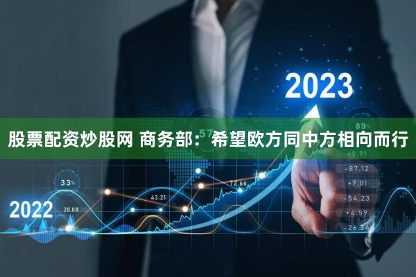 股票配资炒股网 商务部：希望欧方同中方相向而行