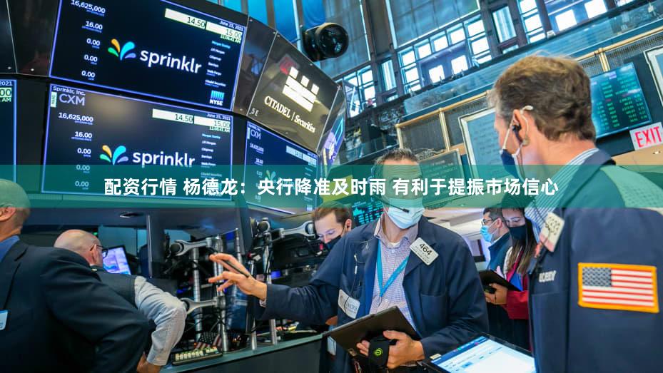 配资行情 杨德龙：央行降准及时雨 有利于提振市场信心