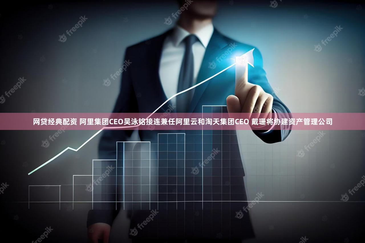 网贷经典配资 阿里集团CEO吴泳铭接连兼任阿里云和淘天集团CEO 戴珊将协建资产管理公司