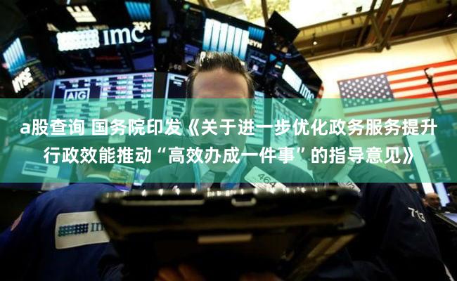 a股查询 国务院印发《关于进一步优化政务服务提升行政效能推动“高效办成一件事”的指导意见》