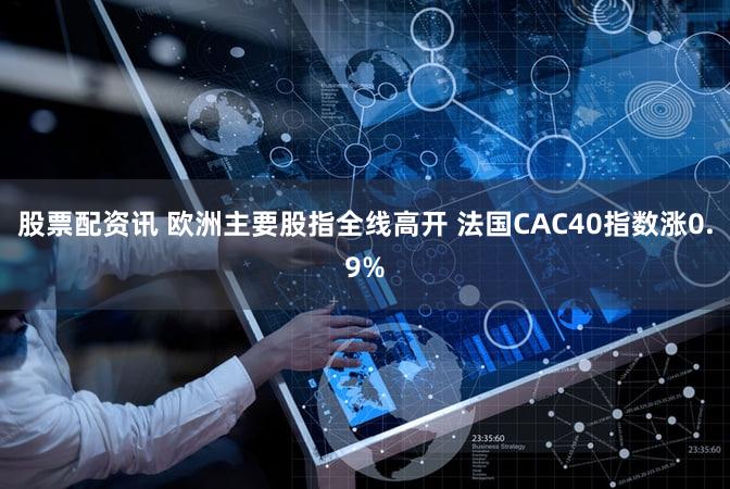 股票配资讯 欧洲主要股指全线高开 法国CAC40指数涨0.9%