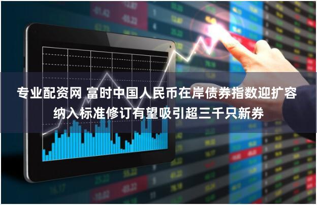 专业配资网 富时中国人民币在岸债券指数迎扩容 纳入标准修订有望吸引超三千只新券