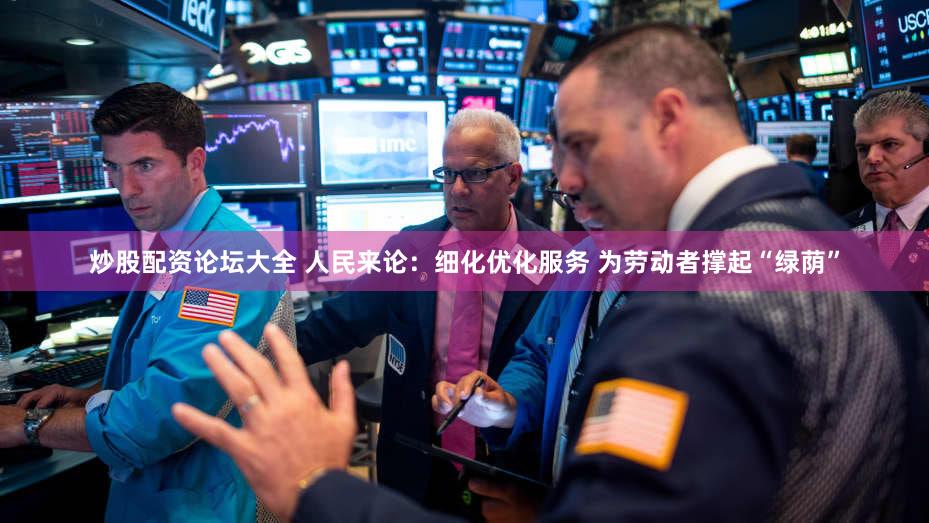 炒股配资论坛大全 人民来论:细化优化服务 为劳动者撑起“绿荫”