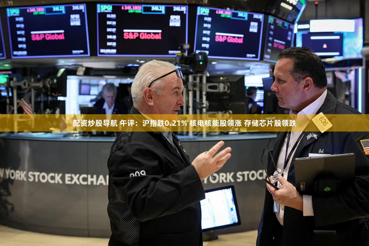 配资炒股导航 午评:沪指跌0.21% 核电核能股领涨 存储芯片股领跌