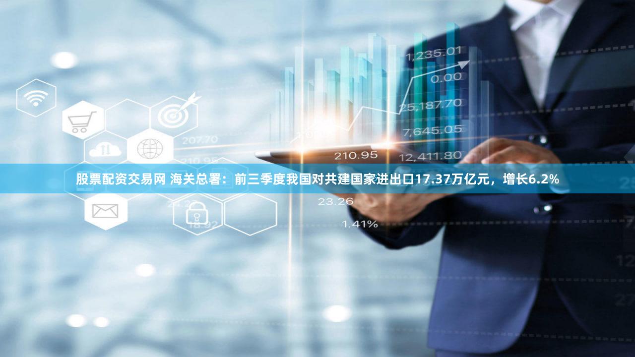 股票配资交易网 海关总署：前三季度我国对共建国家进出口17.37万亿元，增长6.2%