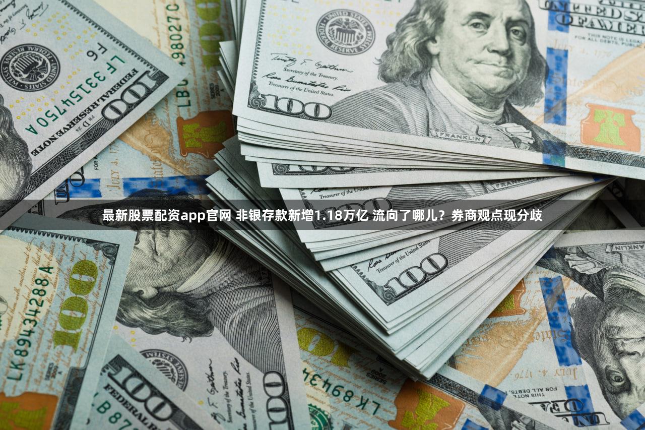 最新股票配资app官网 非银存款新增1.18万亿 流向了哪儿?券商观点现分歧
