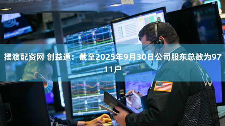摆渡配资网 创益通：截至2025年9月30日公司股东总数为9711户