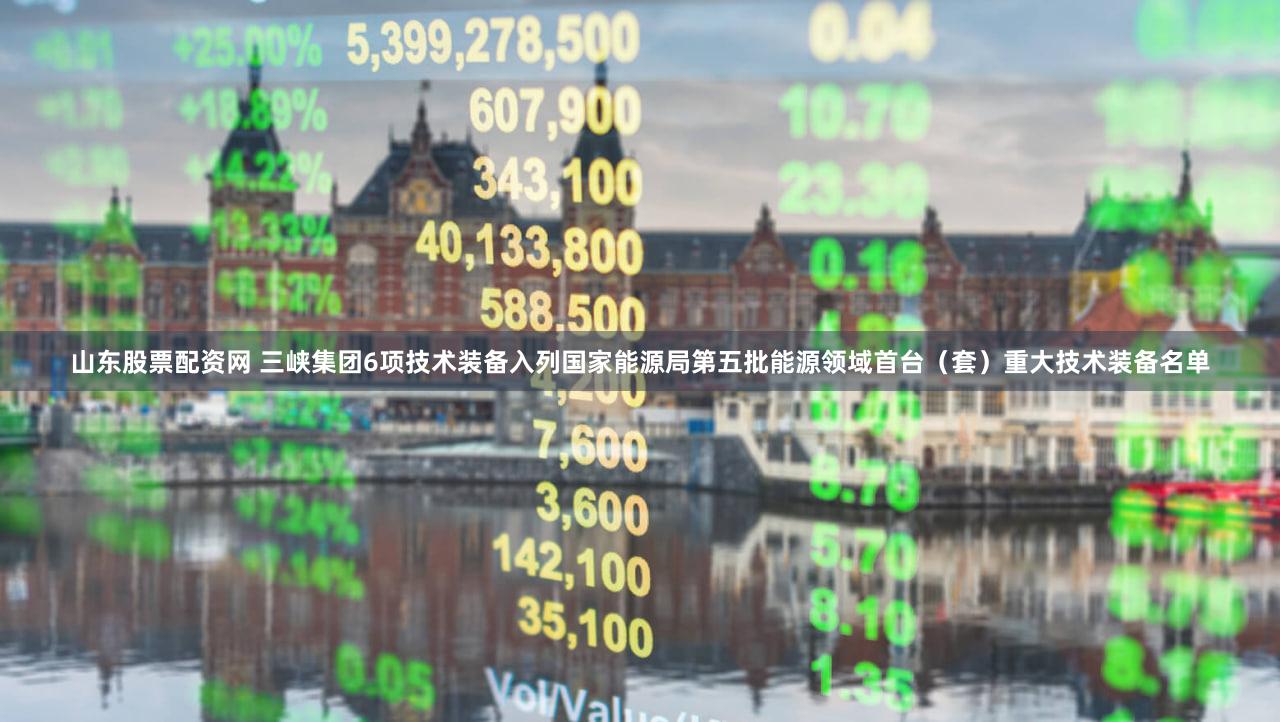 山东股票配资网 三峡集团6项技术装备入列国家能源局第五批能源领域首台(套)重大技术装备名单