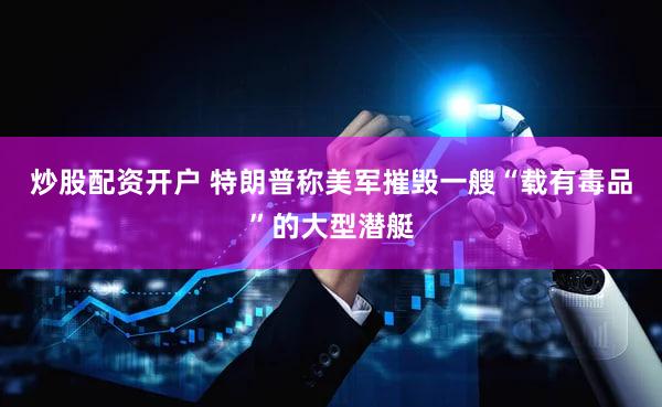 炒股配资开户 特朗普称美军摧毁一艘“载有毒品”的大型潜艇