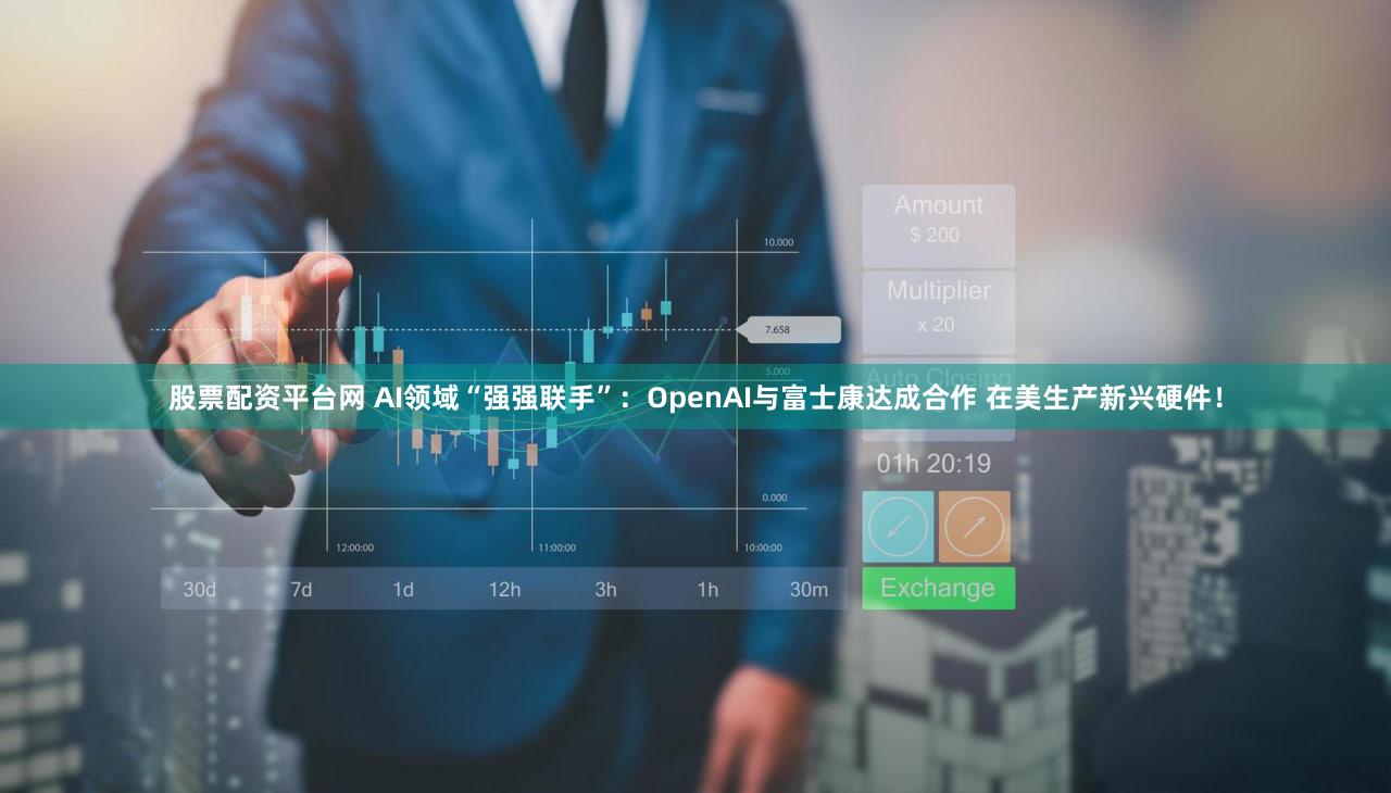 股票配资平台网 AI领域“强强联手”:OpenAI与富士康达成合作 在美生产新兴硬件!