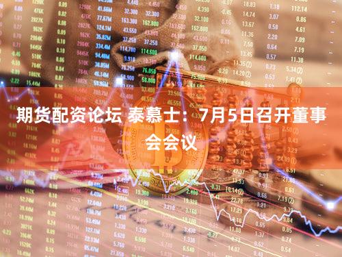 期货配资论坛 泰慕士：7月5日召开董事会会议