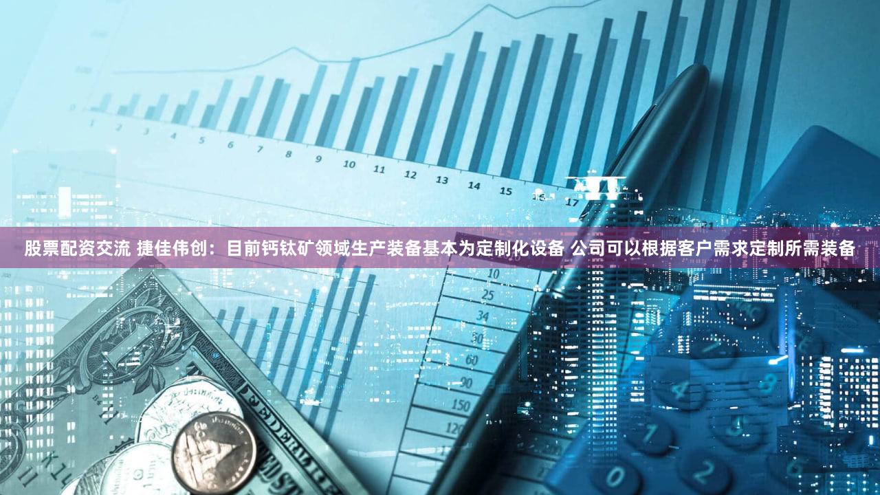 股票配资交流 捷佳伟创：目前钙钛矿领域生产装备基本为定制化设备 公司可以根据客户需求定制所需装备