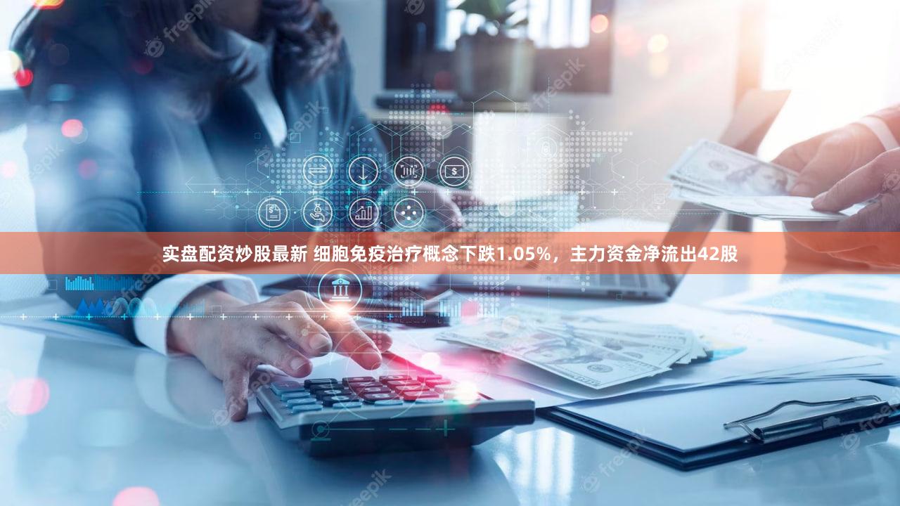 实盘配资炒股最新 细胞免疫治疗概念下跌1.05%,主力资金净流出42股