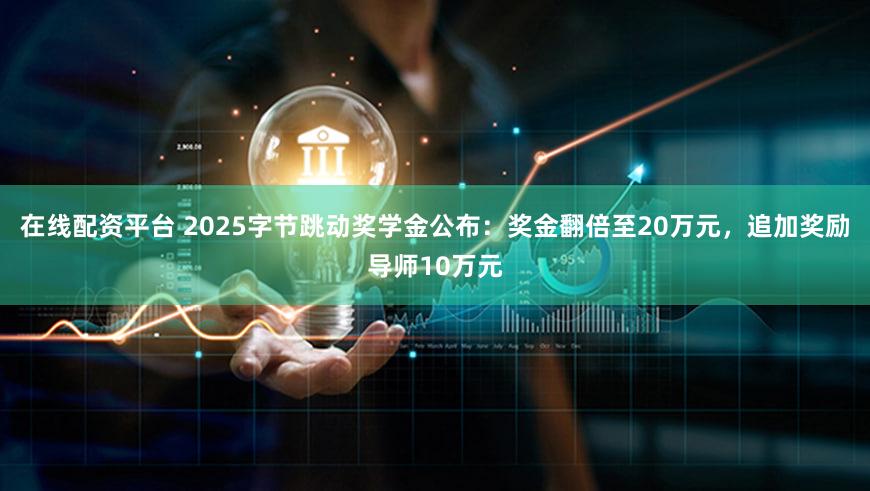 在线配资平台 2025字节跳动奖学金公布：奖金翻倍至20万元，追加奖励导师10万元