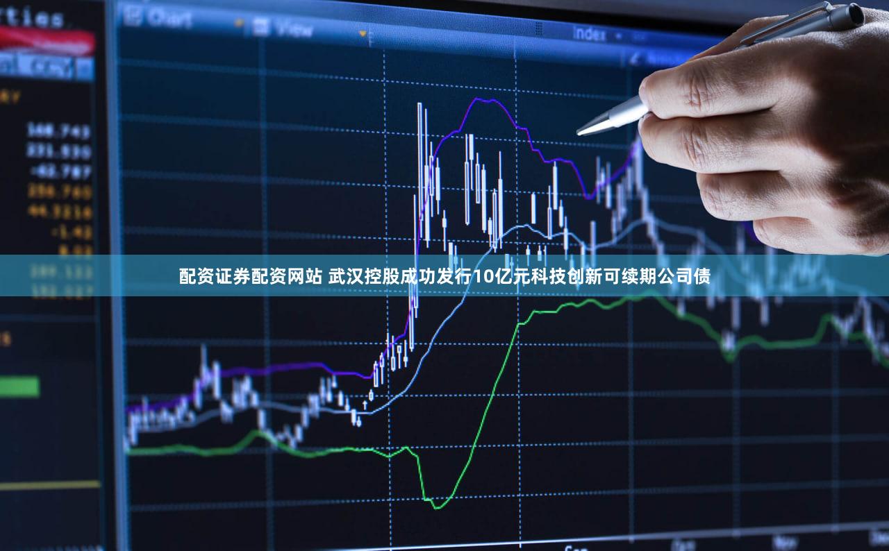 配资证券配资网站 武汉控股成功发行10亿元科技创新可续期公司债