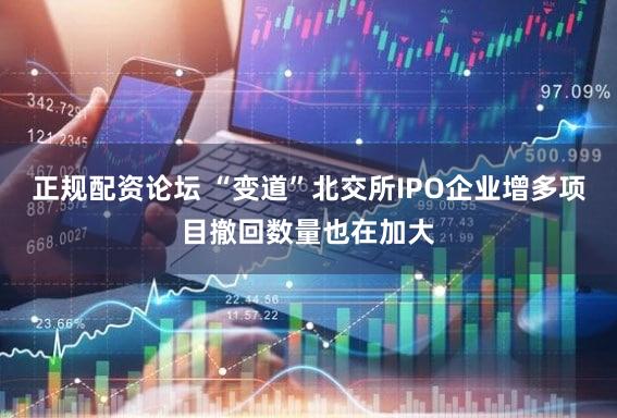 正规配资论坛 “变道”北交所IPO企业增多项目撤回数量也在加大
