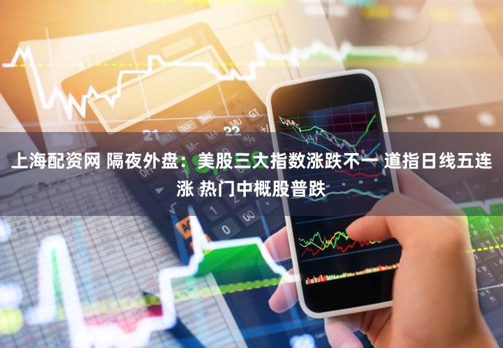 上海配资网 隔夜外盘：美股三大指数涨跌不一 道指日线五连涨 热门中概股普跌