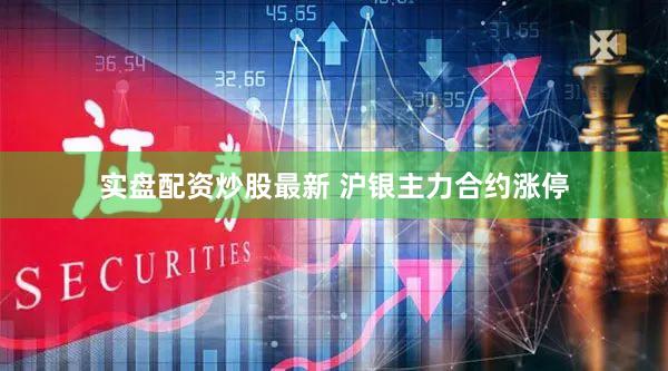 实盘配资炒股最新 沪银主力合约涨停