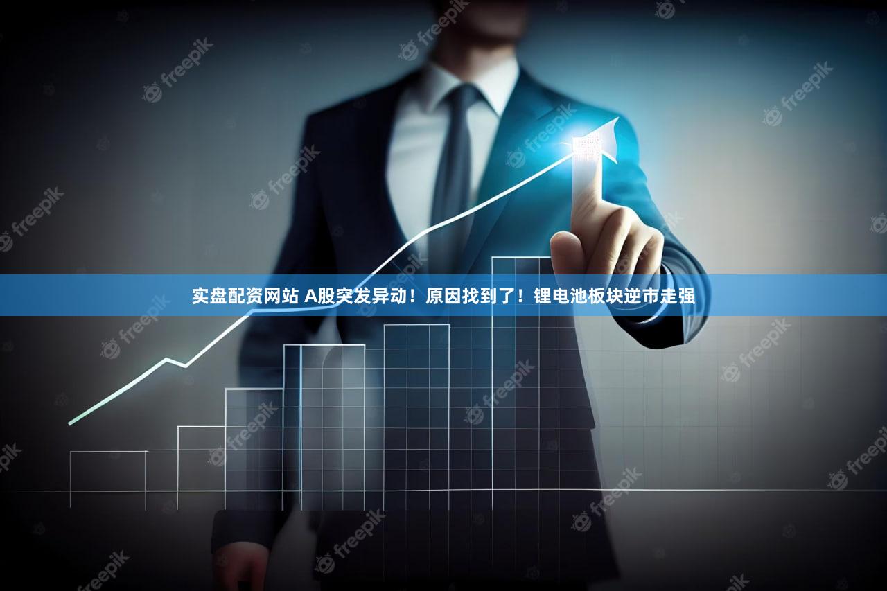 实盘配资网站 A股突发异动！原因找到了！锂电池板块逆市走强