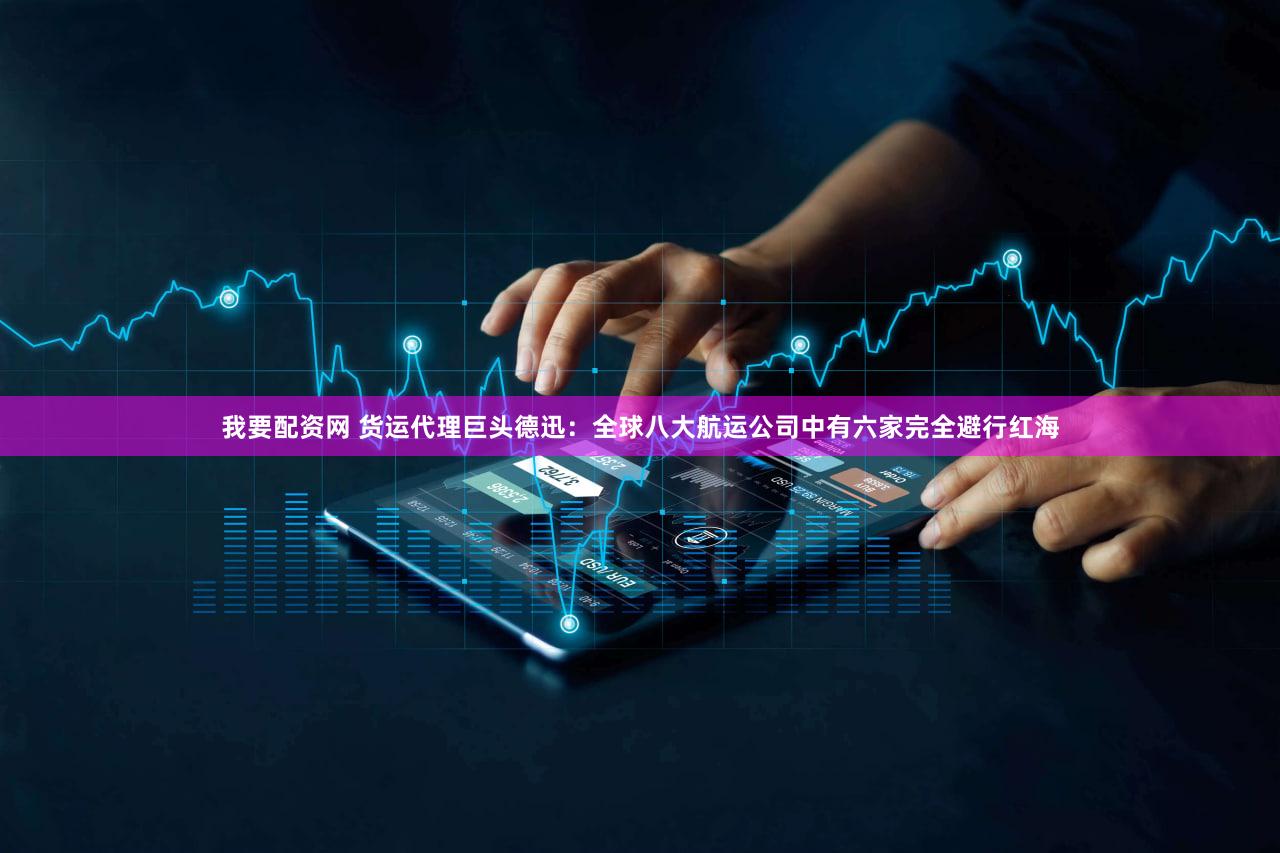 我要配资网 货运代理巨头德迅：全球八大航运公司中有六家完全避行红海