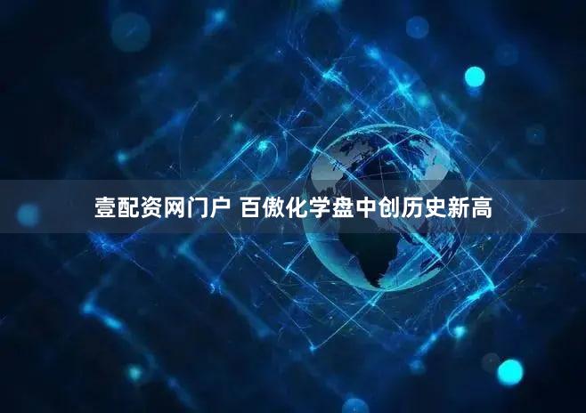壹配资网门户 百傲化学盘中创历史新高