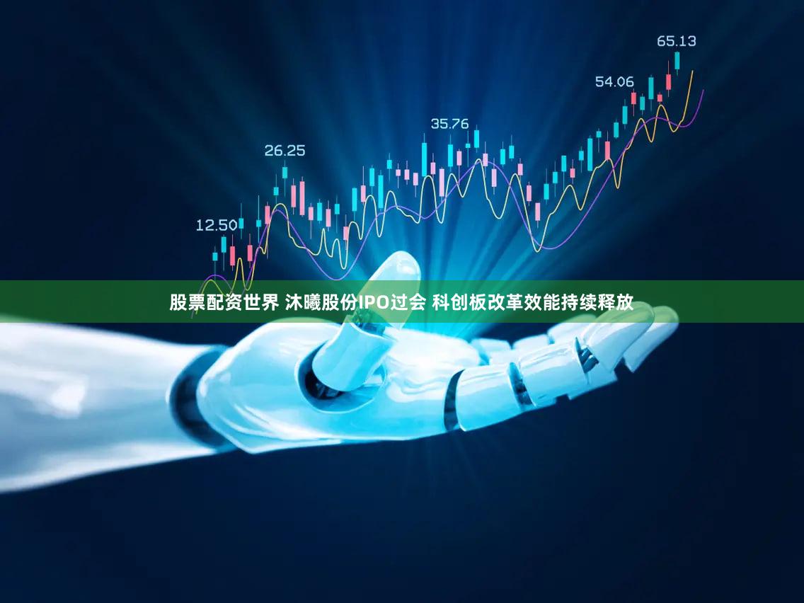 股票配资世界 沐曦股份IPO过会 科创板改革效能持续释放