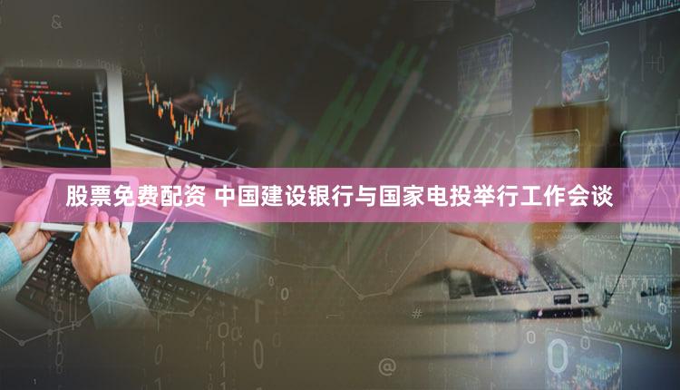 股票免费配资 中国建设银行与国家电投举行工作会谈