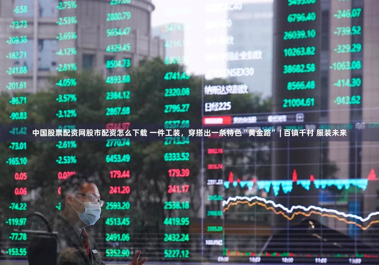 中国股票配资网股市配资怎么下载 一件工装，穿搭出一条特色“黄金路” | 百镇千村 服装未来