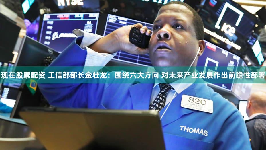 现在股票配资 工信部部长金壮龙：围绕六大方向 对未来产业发展作出前瞻性部署