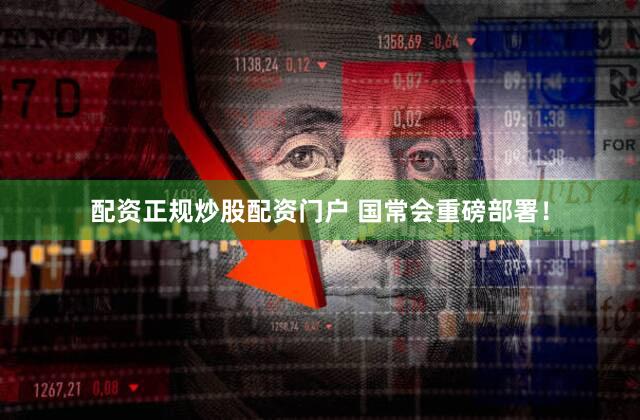 配资正规炒股配资门户 国常会重磅部署！