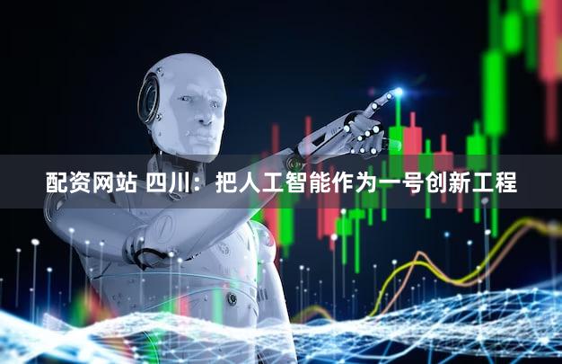 配资网站 四川：把人工智能作为一号创新工程