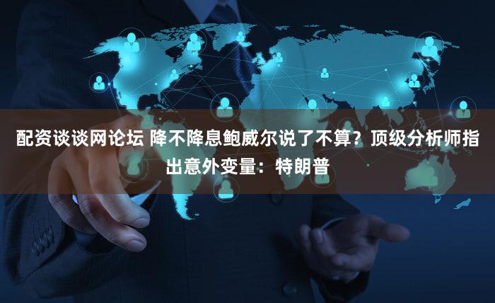 配资谈谈网论坛 降不降息鲍威尔说了不算？顶级分析师指出意外变量：特朗普