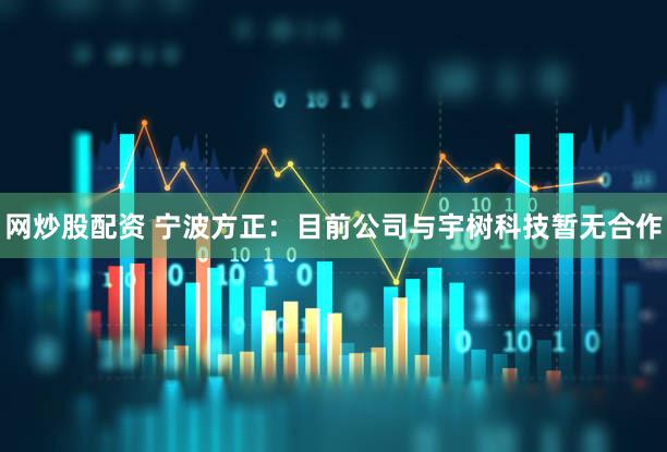 网炒股配资 宁波方正：目前公司与宇树科技暂无合作