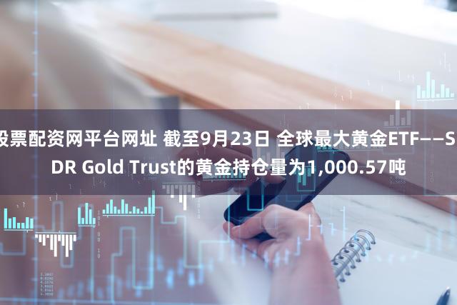 股票配资网平台网址 截至9月23日 全球最大黄金ETF——SPDR Gold Trust的黄金持仓量为1,000.57吨