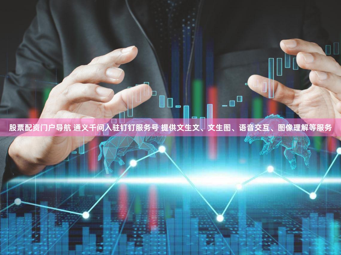 股票配资门户导航 通义千问入驻钉钉服务号 提供文生文、文生图、语音交互、图像理解等服务