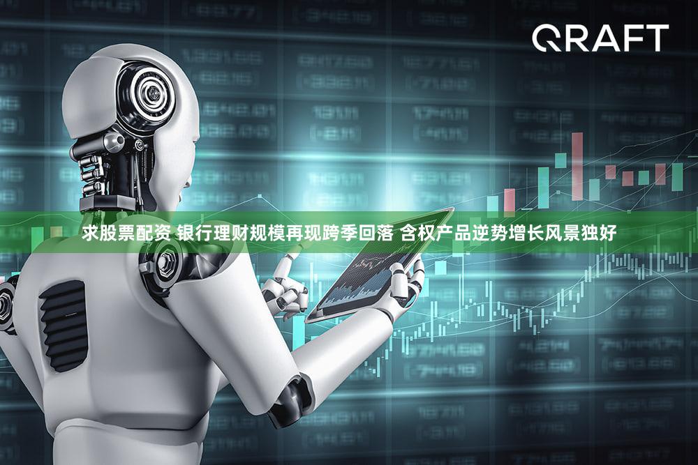 求股票配资 银行理财规模再现跨季回落 含权产品逆势增长风景独好