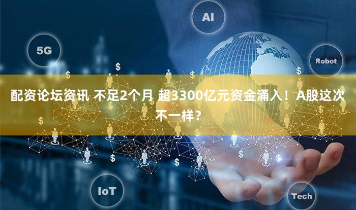 配资论坛资讯 不足2个月 超3300亿元资金涌入！A股这次不一样？
