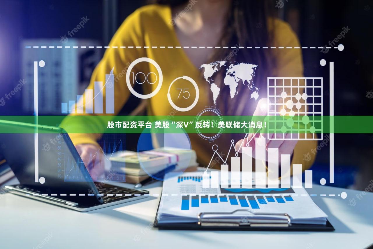 股市配资平台 美股“深V”反转！美联储大消息！