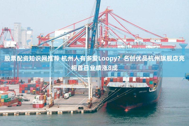 股票配资知识网推荐 杭州人有多爱Loopy？名创优品杭州旗舰店亮相首日业绩涨8成