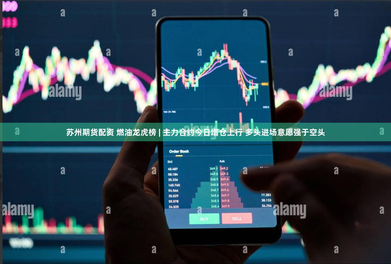 苏州期货配资 燃油龙虎榜 | 主力合约今日增仓上行 多头进场意愿强于空头