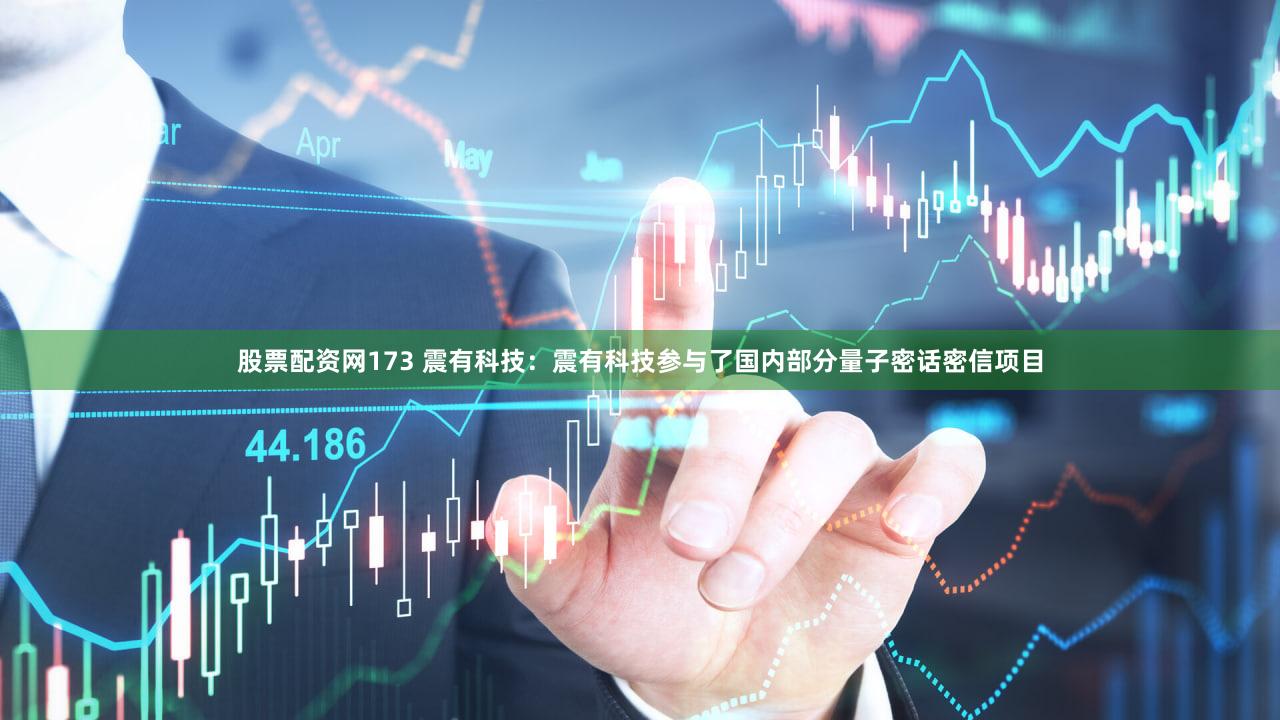 股票配资网173 震有科技：震有科技参与了国内部分量子密话密信项目