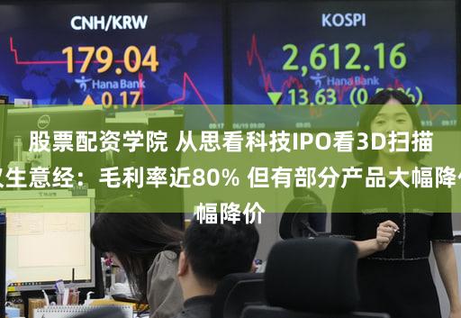 股票配资学院 从思看科技IPO看3D扫描仪生意经：毛利率近80% 但有部分产品大幅降价