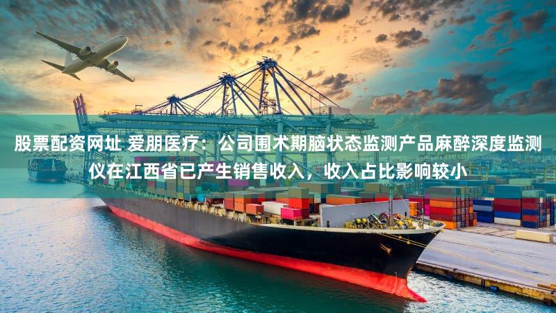 股票配资网址 爱朋医疗：公司围术期脑状态监测产品麻醉深度监测仪在江西省已产生销售收入，收入占比影响较小