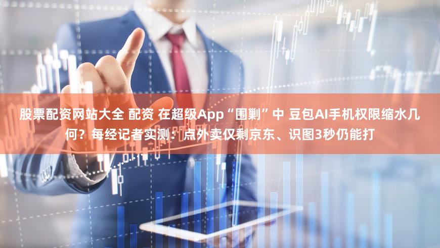 股票配资网站大全 配资 在超级App“围剿”中 豆包AI手机权限缩水几何?每经记者实测:点外卖仅剩京东、识图3秒仍能打