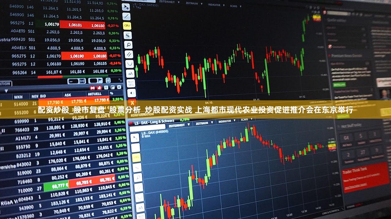 配资炒股_股市复盘_股票分析_炒股配资实战 上海都市现代农业投资促进推介会在东京举行