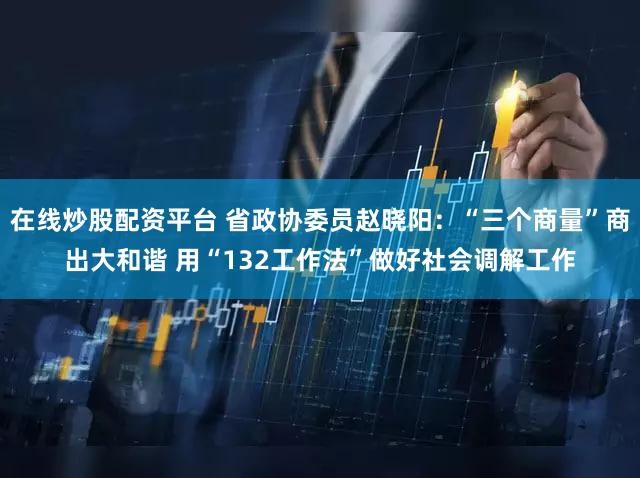在线炒股配资平台 省政协委员赵晓阳:“三个商量”商出大和谐 用“132工作法”做好社会调解工作