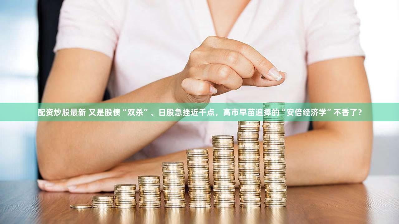 配资炒股最新 又是股债“双杀”、日股急挫近千点,高市早苗追捧的“安倍经济学”不香了?