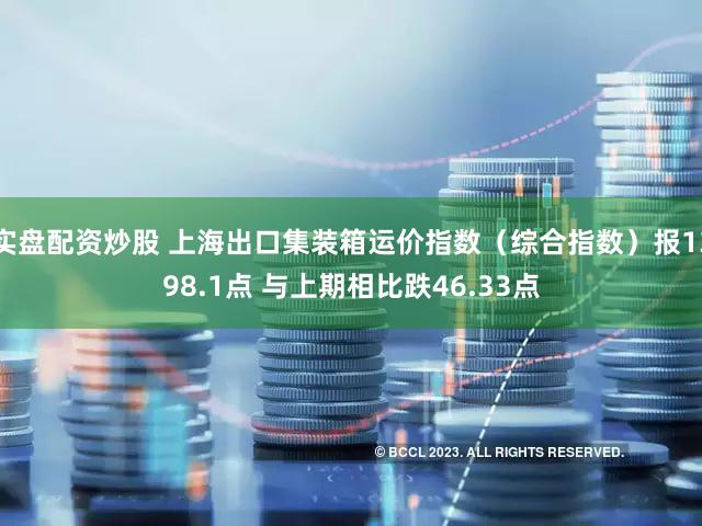 实盘配资炒股 上海出口集装箱运价指数（综合指数）报1398.1点 与上期相比跌46.33点